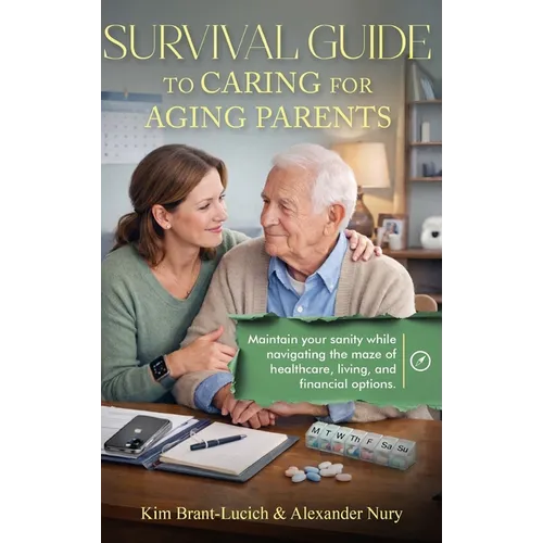 Survival Guide to Caring for Aging Parents: Maintain Your Sanity While Navigating The Maze of Healthcare, Living And Financial Options