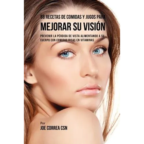 88 Recetas de Comidas y Jugos Para Mejorar Su Visión: Prevenir La Pérdida de Vista Alimentando A Su Cuerpo Con Comidas Ricas En Vitaminas