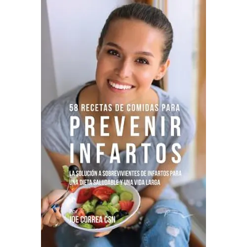 58 Recetas De Comidas Para Prevenir Infartos: La Solución a Sobrevivientes De Infartos Para Una Dieta Saludable y Una Vida Larga