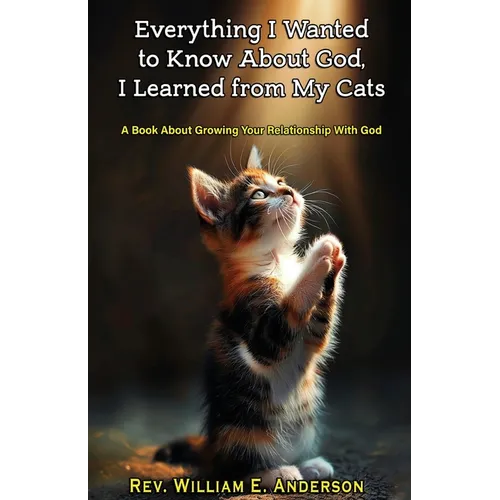 Everything I Wanted to Know about God I Learned from My Cats: A Book About Growing Your Relationship With God through Your Relationship with Your Pets