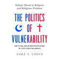 The Politics of Vulnerability: How to Heal Muslim-Christian Relations in a Post-Christian America: Today's Threat to Religion and Religious Freedom