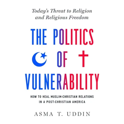 The Politics of Vulnerability: How to Heal Muslim-Christian Relations in a Post-Christian America: Today's Threat to Religion and Religious Freedom