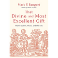 That Divine and Most Excellent Gift: Martin Luther, Music, and the Arts