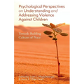 Psychological Perspectives on Understanding and Addressing Violence Against Children: Towards Building Cultures of Peace