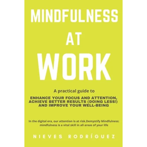 Mindfulness At Work: A Practical Guide to Enhance Your Focus and Attention, Achieve Better Results (Doing Less!) and Improve Your Well-Bein