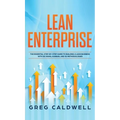 Lean Enterprise: The Essential Step-by-Step Guide to Building a Lean Business with Six Sigma, Kanban, and 5S Methodologies (Lean Guides