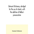 Johnson's dictionary, abridged for the use of schools, with the addition of Walker's pronunciation; an abstract of his principles of English pronuncia