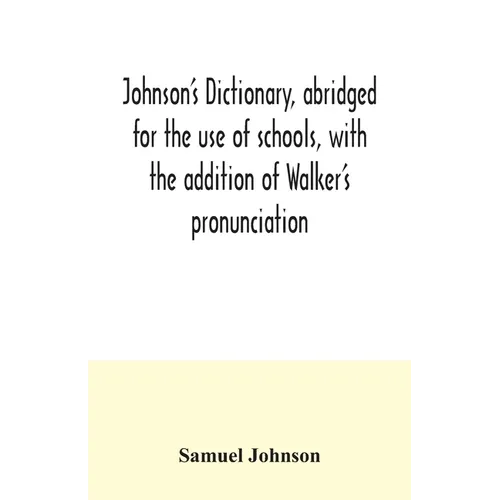 Johnson's dictionary, abridged for the use of schools, with the addition of Walker's pronunciation; an abstract of his principles of English pronuncia