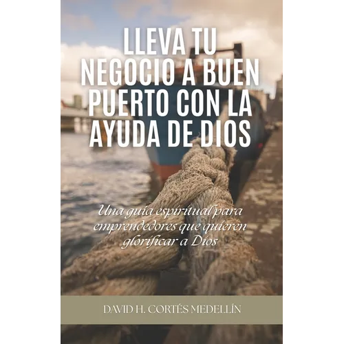 Lleva tu negocio a buen puerto con la ayuda de Dios: Una guía espiritual para emprendedores que quieren glorificar a Dios