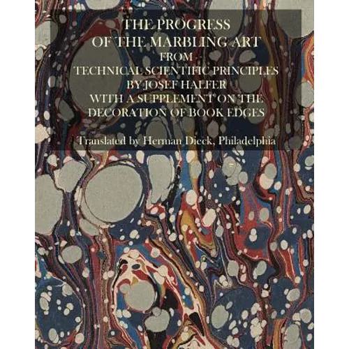 The Progress Of The Marbling Art From Technical Scientific Principles: With A Supplement On The Decoration Of Book Edges