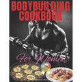 Bodybuilding Cookbook for Women: A Smart and Easy Guide to Making 120 Tasty, Useful and Healthy Recipes with Photos Plus A 30-Day Meal Plan. Now You R