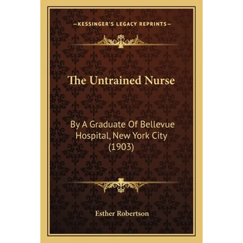 The Untrained Nurse: By A Graduate Of Bellevue Hospital, New York City (1903)