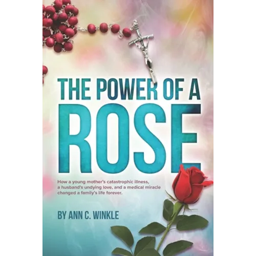The Power of a Rose: How a young mother's catastrophic illness, a husband's undying love, and a medical miracle changed a family's life forever.