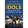 Wisconsin Idols: 100 Heroes Who Changed the State, the World, and Me