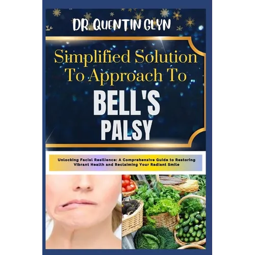 Simplified Solution Approach To BELL'S PALSY: Unlocking Facial Resilience: A Comprehensive Guide to Restoring Vibrant Health and Reclaiming Your Radia