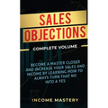 Sales Objections: Become a Master Closer and Increase Your Sales and Income by Learning How to Always Turn That No into a Yes Complete Volume