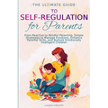 The Ultimate Guide to Self-Regulation for Parents: From Reactive to Mindful Parenting. Simple Strategies to Manage Emotions, Enhance Parental Skills,
