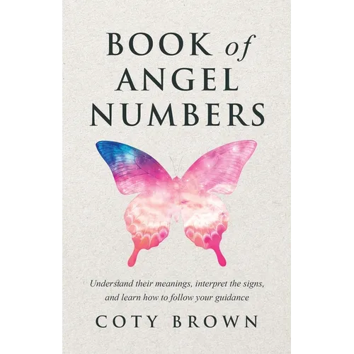 Book of Angel Numbers: Understand Their Meanings, Interpret the Signs, and Learn How to Follow Your Guidance