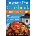 Instant Pot Cookbook for Beginners: 150 Easy, Delicious, and Healthy Recipes for Your Electric Pressure Cooker