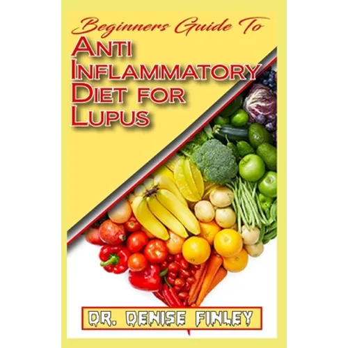 Beginners Guide To Anti inflammatory Diet for Lupus: Quick and easy to prepare homemade recipes for Lupus and other similar infections!