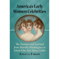America's Early Women Celebrities: The Famous and Scorned from Martha Washington to Silent Film Star Mary Fuller