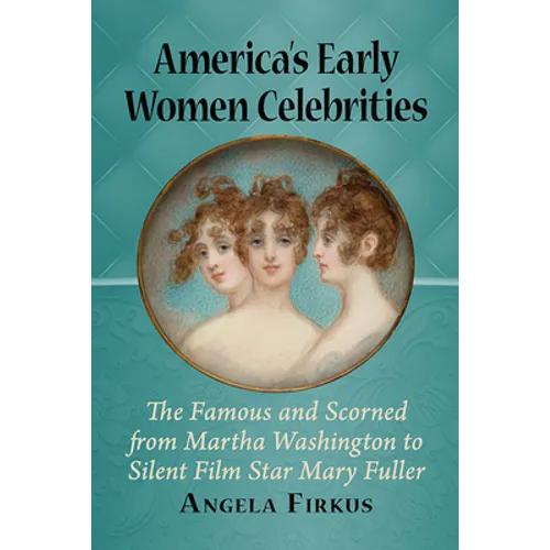 America's Early Women Celebrities: The Famous and Scorned from Martha Washington to Silent Film Star Mary Fuller