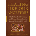 Healing Like Our Ancestors: The Nahua Tiçitl, Gender, and Settler Colonialism in Central Mexico, 1535-1660