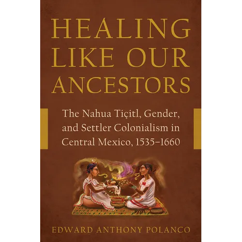 Healing Like Our Ancestors: The Nahua Tiçitl, Gender, and Settler Colonialism in Central Mexico, 1535-1660