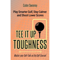 Tee-It-Up Toughness: Play Smarter Golf, Stay Calmer and Shoot Lower Scores