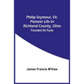 Philip Seymour, Or, Pioneer Life In Richland County, Ohio: Founded On Facts