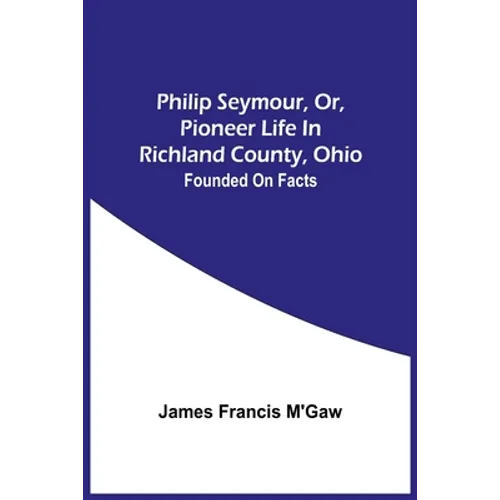 Philip Seymour, Or, Pioneer Life In Richland County, Ohio: Founded On Facts