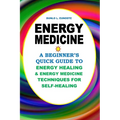 Energy Medicine: A Beginner's Quick Guide to Energy Healing and Energy Medicine Techniques for Self-Healing