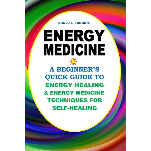 Energy Medicine: A Beginner's Quick Guide to Energy Healing and Energy Medicine Techniques for Self-Healing
