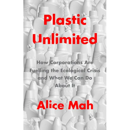 Plastic Unlimited: How Corporations Are Fuelling the Ecological Crisis and What We Can Do about It
