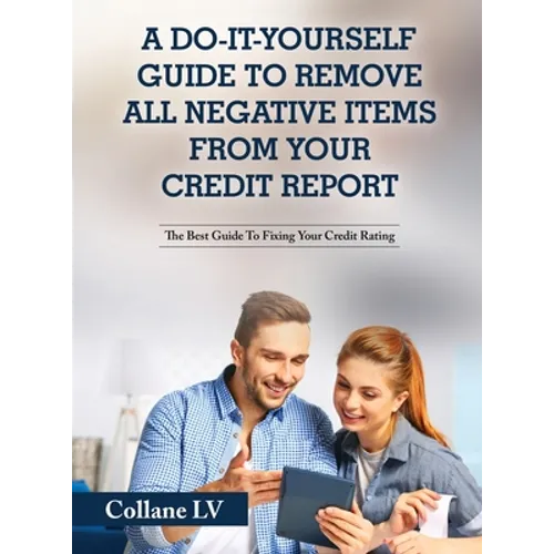 A Do-It-Yourself Guide To Remove All Negative Items From Your Credit Report: The Best Guide To Fixing Your Credit Rating