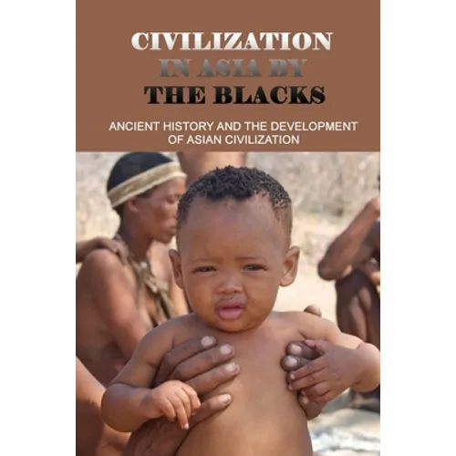 Civilization In Asia By The Blacks: Ancient History And The Development Of Asian Civilization: First Asian Civilization
