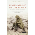 Remembering the Great War: Writing and Publishing the Experiences of World War I