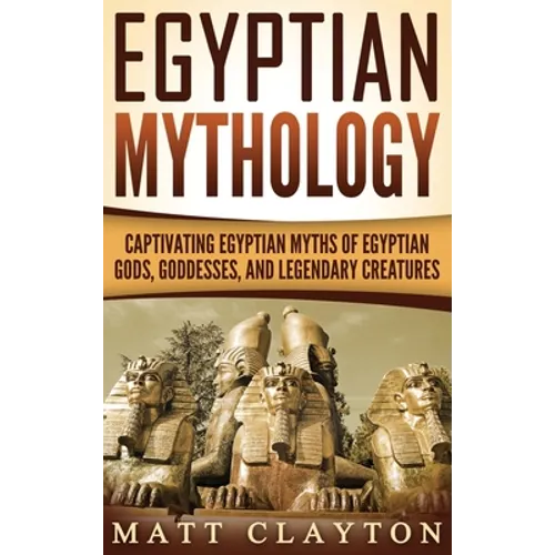Egyptian Mythology: Captivating Egyptian Myths of Egyptian Gods, Goddesses, and Legendary Creatures
