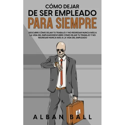 Cómo Dejar De Ser Empleado Para Siempre: Descubre Cómo Dejar tu Trabajo y No Regresar Nunca más a la Vida del Empleado