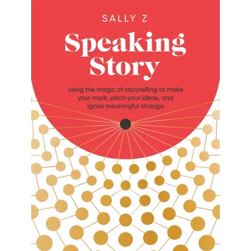 Speaking Story: Using the Magic of Storytelling to Make Your Mark, Pitch Your Ideas, and Ignite Meaningful Change