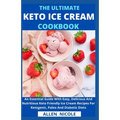 The Ultimate Keto Ice Cream Cookbook: An Essential Guide With Easy, Delicious And Nutritious Keto Friendly Ice Cream Recipes For Ketogenic, Paleo And