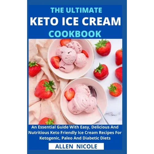 The Ultimate Keto Ice Cream Cookbook: An Essential Guide With Easy, Delicious And Nutritious Keto Friendly Ice Cream Recipes For Ketogenic, Paleo And