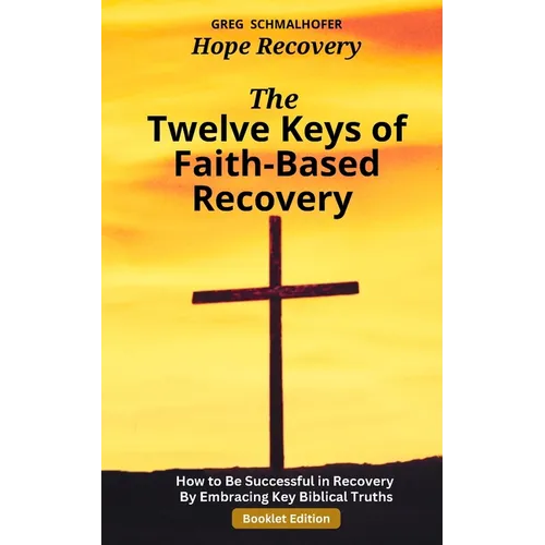 The Twelve Keys of Faith-Based Recovery: How to Be Successful in Recovery By Embracing Key Biblical Truths