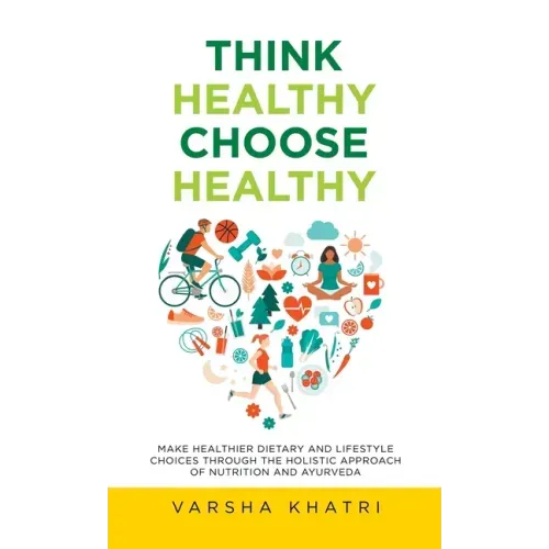 Think Healthy, Choose Healthy: Make Healthier Dietary and Lifestyle Choices Through the Holistic Approach of Nutrition and Ayurveda