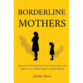 Borderline Mothers: Recover from Parentification, Process Dissociation, and End the Cycle of Hypervigilance and Self-Sabotage