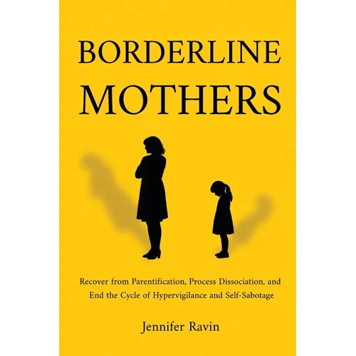 Borderline Mothers: Recover from Parentification, Process Dissociation, and End the Cycle of Hypervigilance and Self-Sabotage