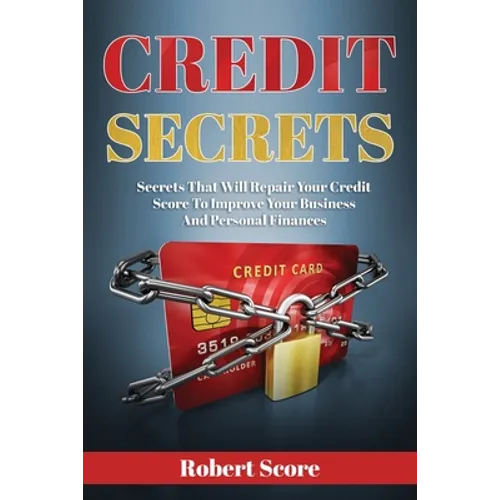 Credit Secrets: Secrets That Will Repair Your Credit Score To Improve Your Business And Personal Finances