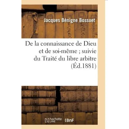 de la Connaissance de Dieu Et de Soi-Même Suivie Du Traité Du Libre Arbitre: de la Logique Et Du Traité Des Causes