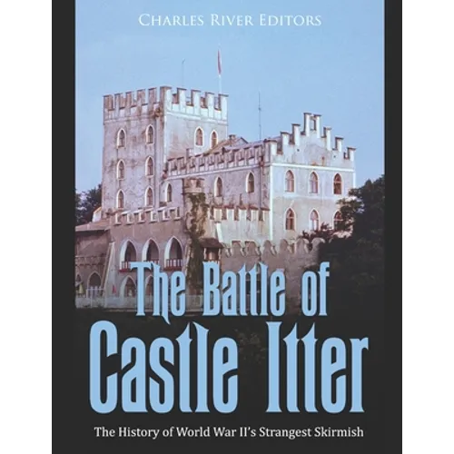 The Battle of Castle Itter: The History of World War II's Strangest Skirmish