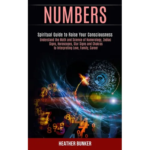 Numbers: Understand the Math and Science of Numerology, Zodiac Signs, Horoscopes, Star Signs and Chakras to Interpreting Love, Family, Career (Spiritu